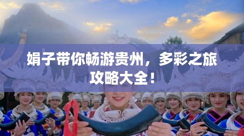 娟子带你畅游贵州，多彩之旅攻略大全！