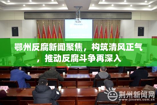 鄂州反腐新闻聚焦，构筑清风正气，推动反腐斗争再深入