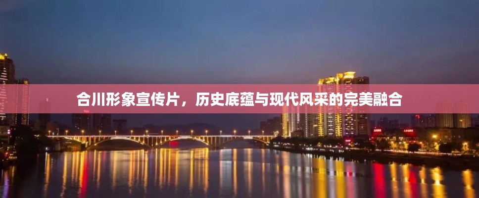 合川形象宣传片，历史底蕴与现代风采的完美融合