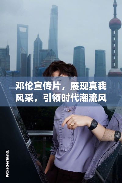 邓伦宣传片，展现真我风采，引领时代潮流风尚