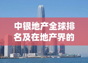 中银地产全球排名及在地产界的显赫地位