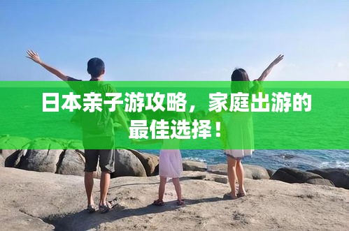 日本亲子游攻略，家庭出游的最佳选择！