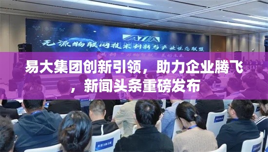 易大集团创新引领，助力企业腾飞，新闻头条重磅发布