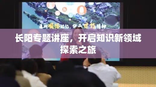 长阳专题讲座，开启知识新领域探索之旅