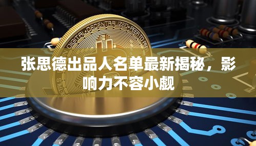 张思德出品人名单最新揭秘，影响力不容小觑