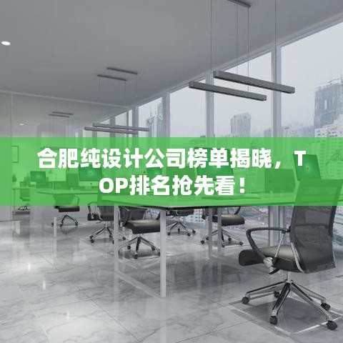 合肥纯设计公司榜单揭晓，TOP排名抢先看！