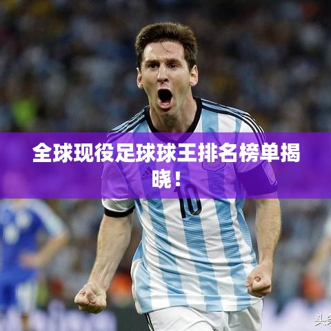 全球现役足球球王排名榜单揭晓！