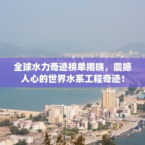 全球水力奇迹榜单揭晓，震撼人心的世界水系工程奇迹！