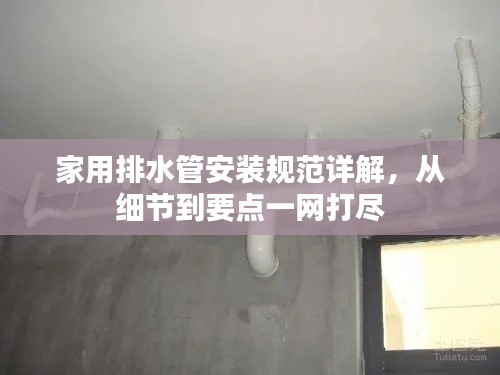 家用排水管安装规范详解，从细节到要点一网打尽
