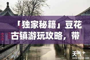 「独家秘籍」豆花古镇游玩攻略，带你领略别样风情！
