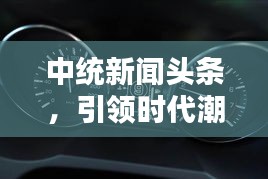 中统新闻头条，引领时代潮流，传递最新声音动态