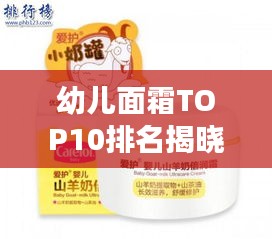 幼儿面霜TOP10排名揭晓，呵护宝贝肌肤的首选护肤品