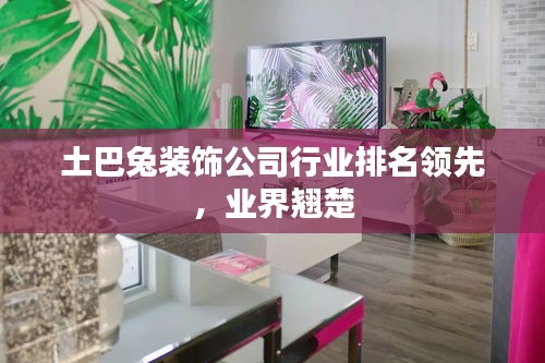 土巴兔装饰公司行业排名领先，业界翘楚