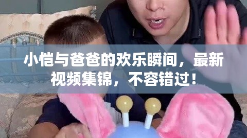 小恺与爸爸的欢乐瞬间，最新视频集锦，不容错过！