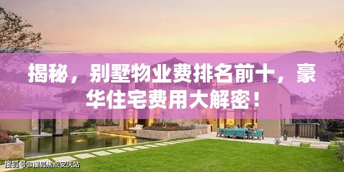 揭秘，别墅物业费排名前十，豪华住宅费用大解密！