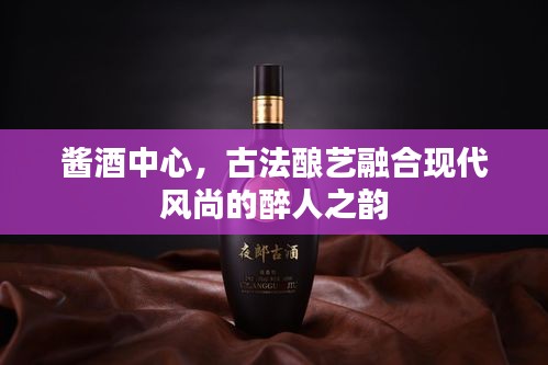 酱酒中心，古法酿艺融合现代风尚的醉人之韵