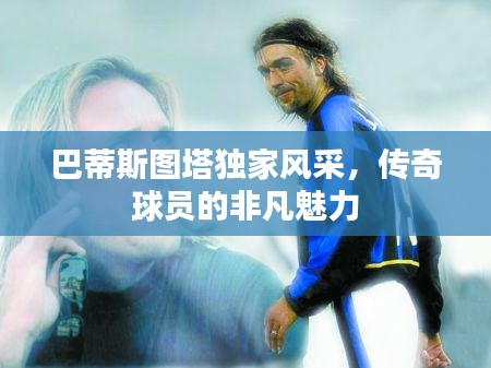 巴蒂斯图塔独家风采，传奇球员的非凡魅力