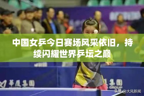 中国女乒今日赛场风采依旧，持续闪耀世界乒坛之巅