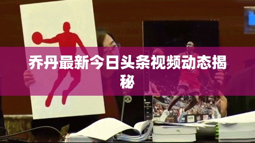 乔丹最新今日头条视频动态揭秘