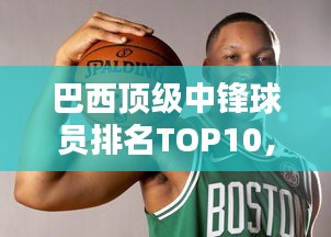 巴西顶级中锋球员排名TOP10，实力与风采一览
