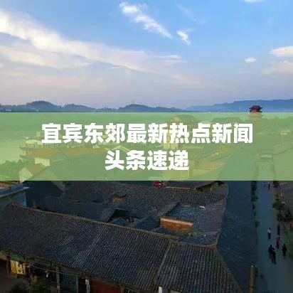 宜宾东郊最新热点新闻头条速递