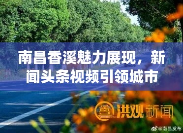 南昌香溪魅力展现，新闻头条视频引领城市新风尚