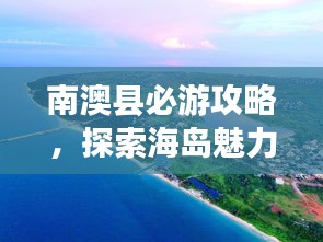 南澳县必游攻略，探索海岛魅力，尽享独特风情！