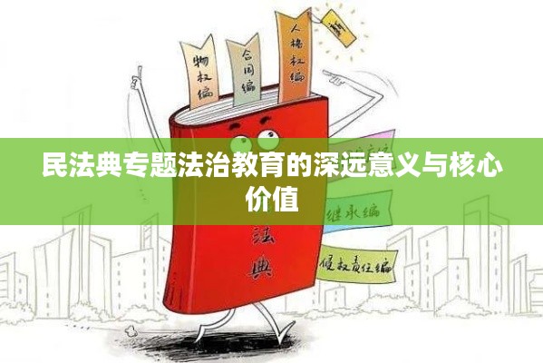 民法典专题法治教育的深远意义与核心价值