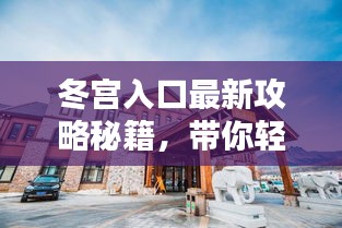 冬宫入口最新攻略秘籍，带你轻松玩转冬宫！