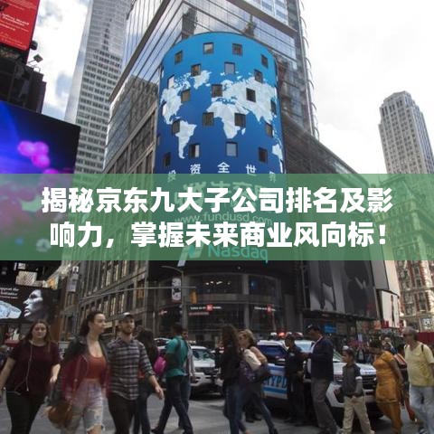 揭秘京东九大子公司排名及影响力，掌握未来商业风向标！