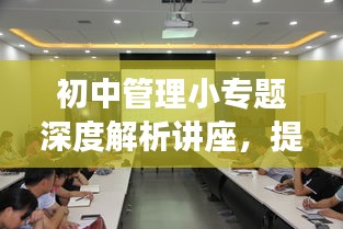 初中管理小专题深度解析讲座，提升教育质量与管理效能