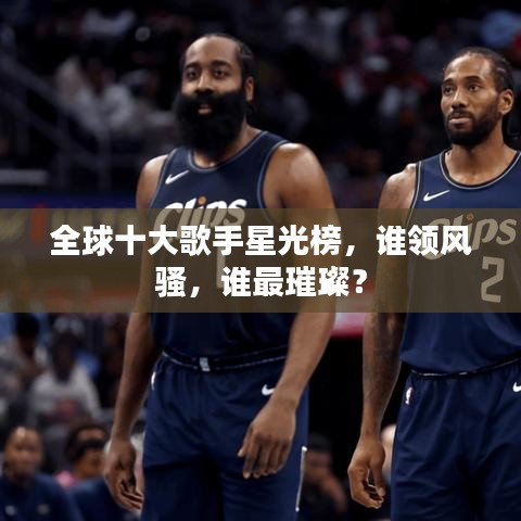 全球十大歌手星光榜，谁领风骚，谁最璀璨？