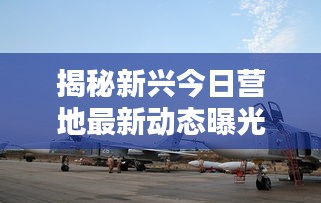揭秘新兴今日营地最新动态曝光！