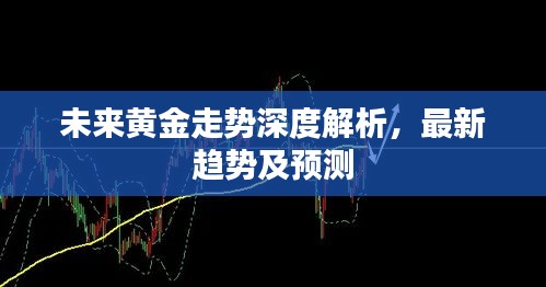 未来黄金走势深度解析，最新趋势及预测