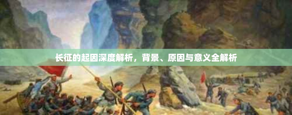 长征的起因深度解析，背景、原因与意义全解析