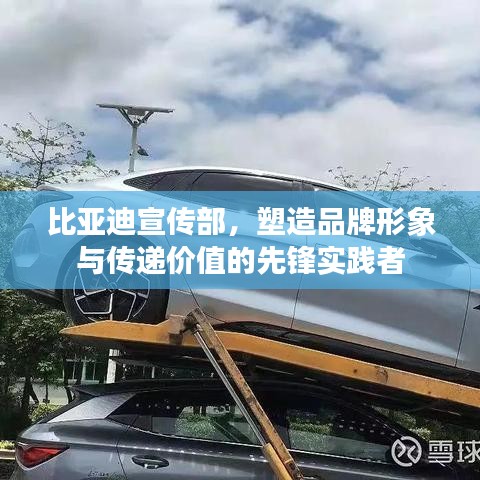 比亚迪宣传部，塑造品牌形象与传递价值的先锋实践者