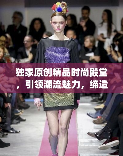 独家原创精品时尚殿堂，引领潮流魅力，缔造独特时尚风格