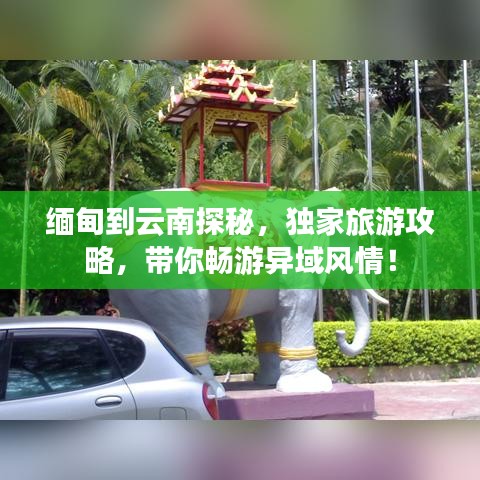 缅甸到云南探秘，独家旅游攻略，带你畅游异域风情！