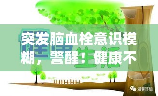 突发脑血栓意识模糊，警醒！健康不容忽视！