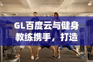 GL百度云与健身教练携手，打造健康新风尚！