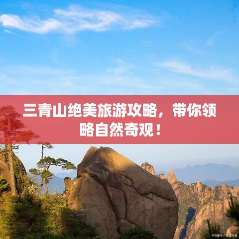三青山绝美旅游攻略，带你领略自然奇观！