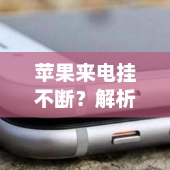 苹果来电挂不断？解析与应对技巧全攻略