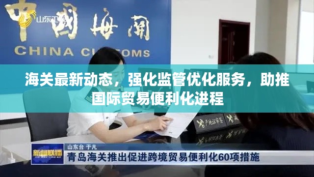 海关最新动态，强化监管优化服务，助推国际贸易便利化进程