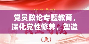 党员政论专题教育，深化党性修养，塑造时代新风典范