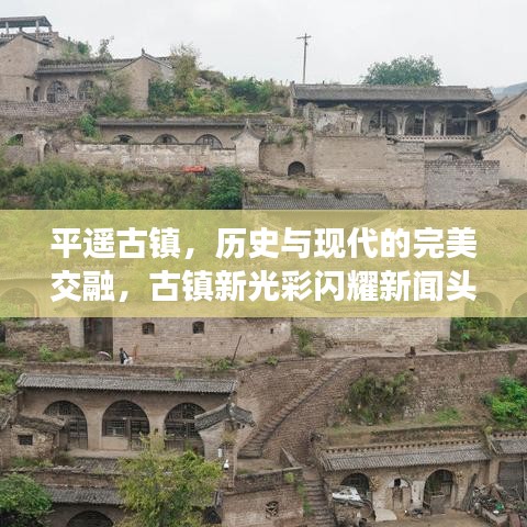 平遥古镇，历史与现代的完美交融，古镇新光彩闪耀新闻头条