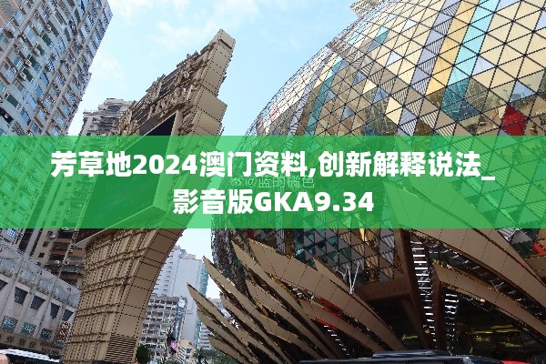 芳草地2024澳门资料,创新解释说法_影音版GKA9.34