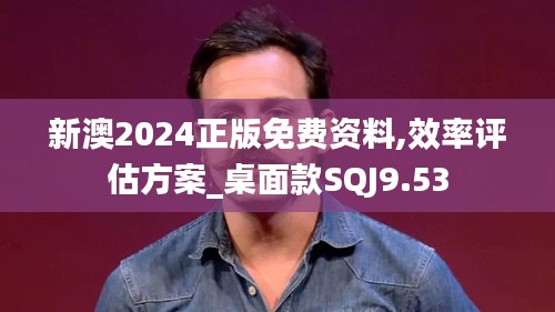 新澳2024正版免费资料,效率评估方案_桌面款SQJ9.53