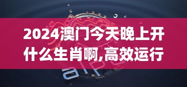 2024澳门今天晚上开什么生肖啊,高效运行支持_结合版XHU9.74