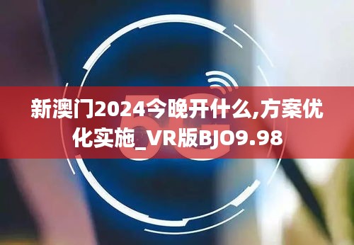 新澳门2024今晚开什么,方案优化实施_VR版BJO9.98