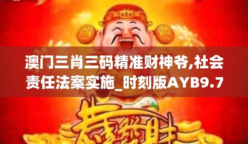 澳门三肖三码精准财神爷,社会责任法案实施_时刻版AYB9.70